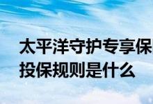 太平洋守护专享保险 太平洋人寿守护专享的投保规则是什么