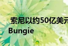  索尼以约50亿美元的最新重磅游戏交易收购Bungie 