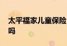 太平福家儿童保险 太平福家儿童卡保证续保吗