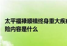 太平福禄顺禧终身重大疾病保险 太平福禄顺禧终身重疾险保险内容是什么