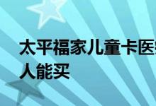 太平福家儿童卡医疗险 太平福家儿童卡哪些人能买