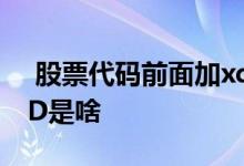  股票代码前面加xd表示什么 股票前面加个XD是啥 