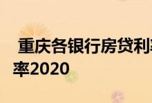  重庆各银行房贷利率2020 重庆各银行房贷利率2020 