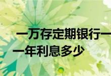  一万存定期银行一年利息是多少 银行存定期一年利息多少 