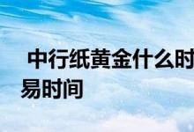  中行纸黄金什么时候交易最好 中行纸黄金交易时间 