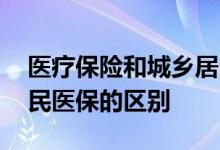 医疗保险和城乡居民医保 医疗保险和城乡居民医保的区别