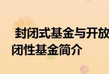  封闭式基金与开放式基金的区别 开放型和封闭性基金简介 