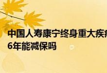 中国人寿康宁终身重大疾病保险还能返还吗 康宁重疾险缴费6年能减保吗