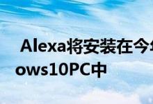  Alexa将安装在今年晚些时候推出的新Windows10PC中 