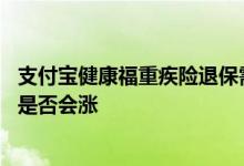 支付宝健康福重疾险退保需要多久 支付宝健康福重疾险保费是否会涨