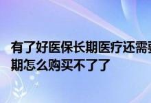 有了好医保长期医疗还需要买别的吗 好医保长期医疗已经到期怎么购买不了了