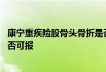 康宁重疾险股骨头骨折是否可报销 康宁重疾险股骨头骨折是否可报