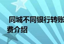  同城不同银行转账要手续费吗 跨行取款手续费介绍 