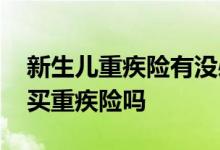 新生儿重疾险有没必要买 新生儿败血症可以买重疾险吗