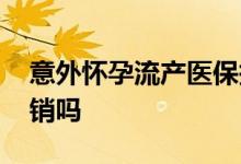 意外怀孕流产医保报销吗 怀孕流产相互保报销吗