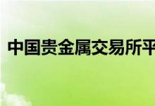  中国贵金属交易所平台 贵金属交易所有哪些 