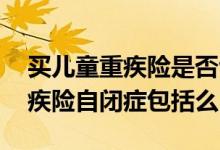 买儿童重疾险是否包括自闭症 健康福少儿重疾险自闭症包括么