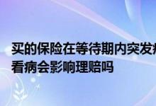 买的保险在等待期内突发疾病住院能理赔吗 保险在等待期内看病会影响理赔吗