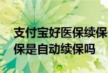 支付宝好医保续保保费是一样吗 支付宝好医保是自动续保吗