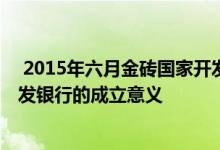  2015年六月金砖国家开发银行在什么挂牌成立 金砖国家开发银行的成立意义 