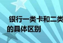  银行一类卡和二类卡的区别 一类卡和二类卡的具体区别 