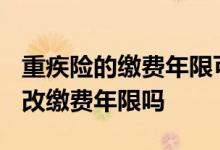 重疾险的缴费年限可以变更吗? 重疾险可以更改缴费年限吗