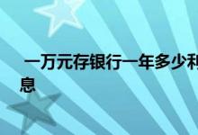  一万元存银行一年多少利息新闻 一万元存银行一年多少利息 