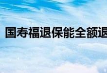 国寿福退保能全额退吗 国寿福退保能退多少