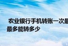  农业银行手机转账一次最多转多少 农业银行手机转账一天最多能转多少 