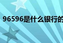  96596是什么银行的电话 96596是什么银行 