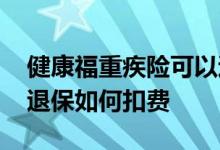 健康福重疾险可以退钱吗 健康福少儿重疾险退保如何扣费