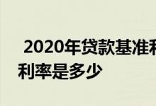  2020年贷款基准利率多少 2020年贷款基准利率是多少 