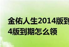 金佑人生2014版到期怎么领钱 金佑人生2014版到期怎么领