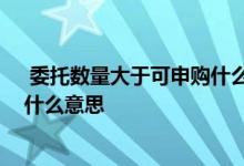  委托数量大于可申购什么意思 委托数量大于可申购数量是什么意思 