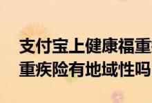 支付宝上健康福重疾险怎么样 支付宝健康福重疾险有地域性吗