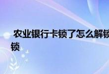  农业银行卡锁了怎么解锁需要几天 农业银行卡锁了怎么解锁 