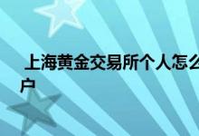  上海黄金交易所个人怎么开户交易 上海黄金交易所个人开户 