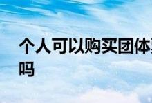 个人可以购买团体票吗 个人可以购买团体险吗