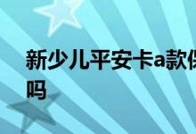 新少儿平安卡a款保障 平安少儿卡21版能退吗