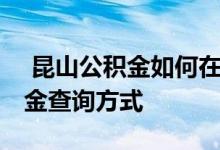  昆山公积金如何在线提取出来 昆山住房公积金查询方式 