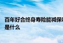 百年好合终身寿险能减保吗 百年好合终身寿险保障责任范围是什么