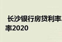  长沙银行房贷利率2020调整 长沙银行房贷利率2020 