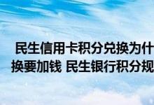  民生信用卡积分兑换为什么都要加钱民生银行信用卡积分兑换要加钱 民生银行积分规则 