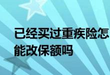 已经买过重疾险怎么再增加保障 重疾险买了能改保额吗