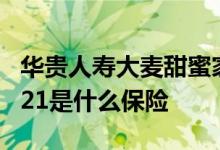 华贵人寿大麦甜蜜家2020 华贵大麦甜蜜家2021是什么保险