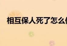 相互保人死了怎么保 相互保人死了有赔吗