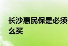 长沙惠民保是必须每年都买吗 长沙惠民保怎么买