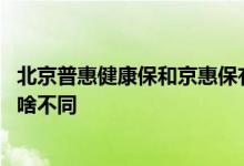 北京普惠健康保和京惠保有什么区别 北京京惠保和普惠保有啥不同