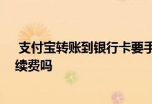  支付宝转账到银行卡要手续费吗 不同银行卡之间转账要手续费吗 