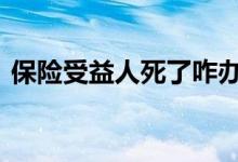 保险受益人死了咋办 保险受益人死了谁继承